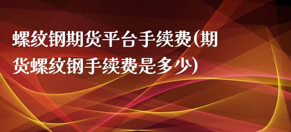 螺纹钢期货平台手续费(期货螺纹钢手续费是多少)_https://www.zztgc.com_黄金期货_第1张