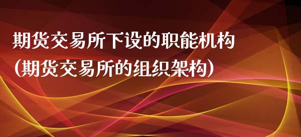 期货交易所下设的职能机构(期货交易所的组织架构)_https://www.zztgc.com_期货直播_第1张