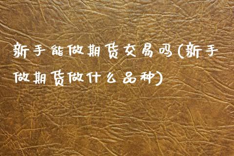 新手能做期货交易吗(新手做期货做什么品种)_https://www.zztgc.com_期货直播_第1张