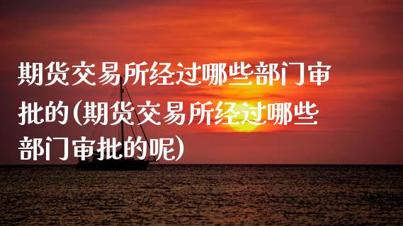 期货交易所经过哪些部门审批的(期货交易所经过哪些部门审批的呢)_https://www.zztgc.com_黄金期货_第1张