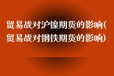 贸易战对沪镍期货的影响(贸易战对钢铁期货的影响)_https://www.zztgc.com_期货行情_第1张