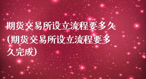 期货交易所设立流程要多久(期货交易所设立流程要多久完成)_https://www.zztgc.com_期货入门_第1张