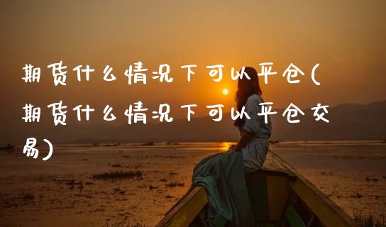 期货什么情况下可以平仓(期货什么情况下可以平仓交易)_https://www.zztgc.com_黄金期货_第1张