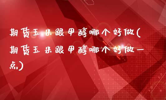 期货玉米跟甲醇哪个好做(期货玉米跟甲醇哪个好做一点)_https://www.zztgc.com_黄金期货_第1张