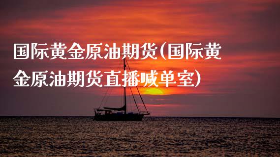 国际黄金原油期货(国际黄金原油期货直播喊单室)_https://www.zztgc.com_期货入门_第1张