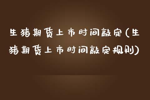 生猪期货上市时间敲定(生猪期货上市时间敲定规则)_https://www.zztgc.com_期货直播_第1张