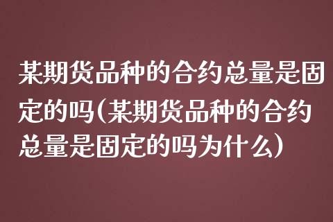 某期货品种的合约总量是固定的吗(某期货品种的合约总量是固定的吗为什么)_https://www.zztgc.com_期货行情_第1张