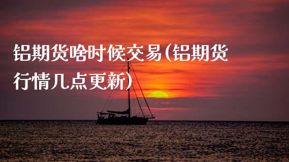 铝期货啥时候交易(铝期货行情几点更新)_https://www.zztgc.com_黄金期货_第1张
