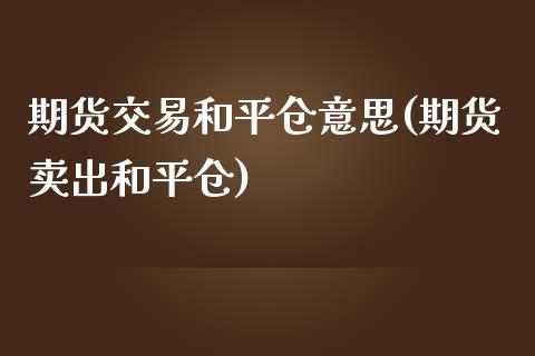 期货交易和平仓意思(期货卖出和平仓)_https://www.zztgc.com_期货直播_第1张