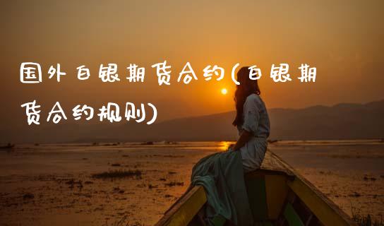 国外白银期货合约(白银期货合约规则)_https://www.zztgc.com_原油期货_第1张