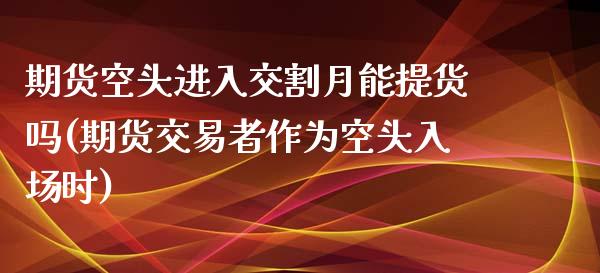 期货空头进入交割月能提货吗(期货交易者作为空头入场时)_https://www.zztgc.com_黄金期货_第1张