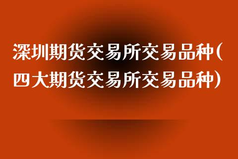 深圳期货交易所交易品种(四大期货交易所交易品种)_https://www.zztgc.com_期货入门_第1张