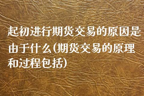 起初进行期货交易的原因是由于什么(期货交易的原理和过程包括)_https://www.zztgc.com_原油期货_第1张
