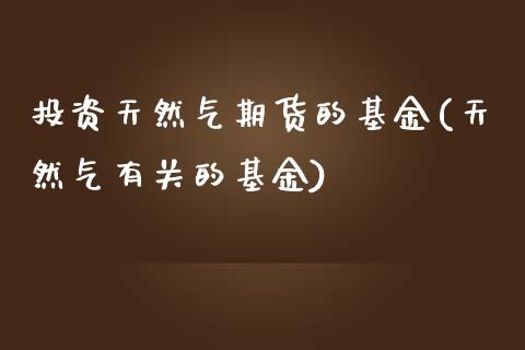 投资天然气期货的基金(天然气有关的基金)_https://www.zztgc.com_期货开户_第1张