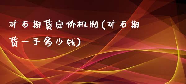 矿石期货定价机制(矿石期货一手多少钱)_https://www.zztgc.com_期货直播_第1张