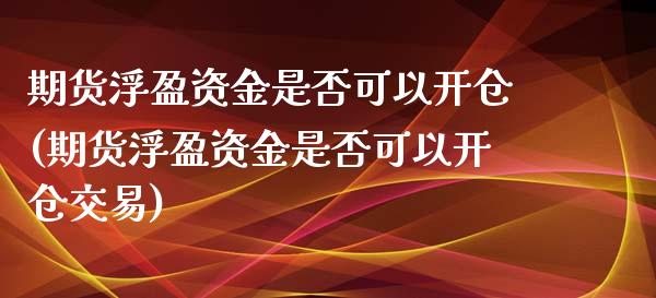 期货浮盈资金是否可以开仓(期货浮盈资金是否可以开仓交易)_https://www.zztgc.com_期货直播_第1张