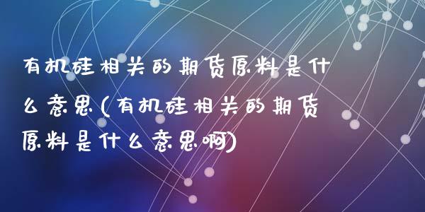 有机硅相关的期货原料是什么意思(有机硅相关的期货原料是什么意思啊)_https://www.zztgc.com_期货入门_第1张