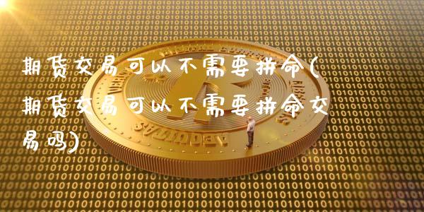 期货交易可以不需要拼命(期货交易可以不需要拼命交易吗)_https://www.zztgc.com_原油期货_第1张
