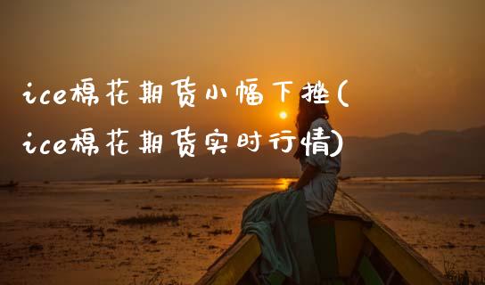ice棉花期货小幅下挫(ice棉花期货实时行情)_https://www.zztgc.com_期货入门_第1张