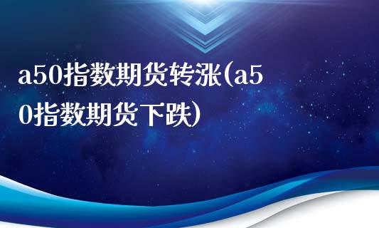 a50指数期货转涨(a50指数期货下跌)_https://www.zztgc.com_原油期货_第1张