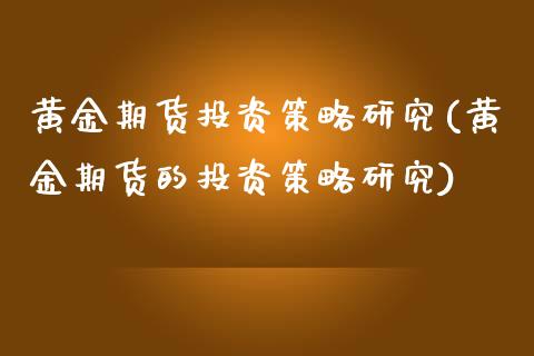 黄金期货投资策略研究(黄金期货的投资策略研究)_https://www.zztgc.com_期货行情_第1张