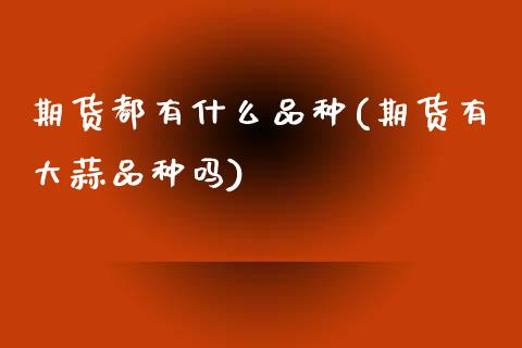 期货都有什么品种(期货有大蒜品种吗)_https://www.zztgc.com_期货直播_第1张