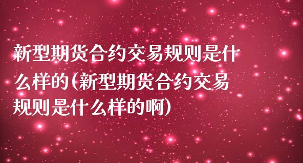 新型期货合约交易规则是什么样的(新型期货合约交易规则是什么样的啊)_https://www.zztgc.com_期货入门_第1张