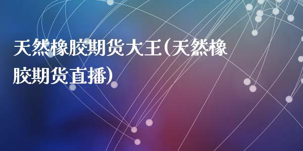 天然橡胶期货大王(天然橡胶期货直播)_https://www.zztgc.com_期货开户_第1张