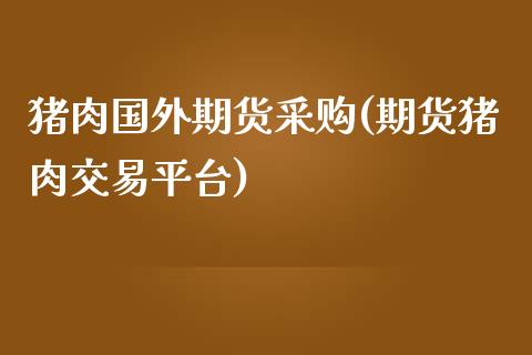 猪肉国外期货采购(期货猪肉交易平台)_https://www.zztgc.com_原油期货_第1张