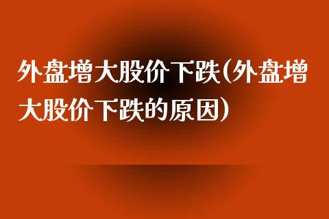 外盘增大股价下跌(外盘增大股价下跌的原因)_https://www.zztgc.com_期货入门_第1张