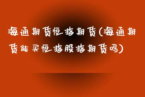 海通期货恒指期货(海通期货能买恒指股指期货吗)_https://www.zztgc.com_原油期货_第1张