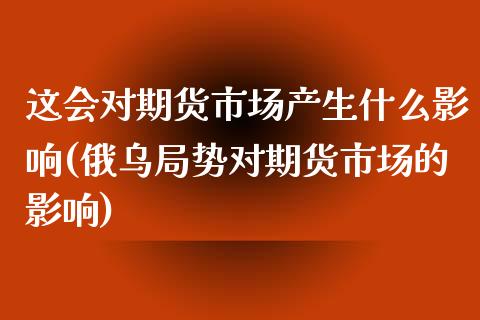 这会对期货市场产生什么影响(俄乌局势对期货市场的影响)_https://www.zztgc.com_期货入门_第1张