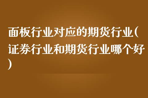 面板行业对应的期货行业(证券行业和期货行业哪个好)_https://www.zztgc.com_期货入门_第1张
