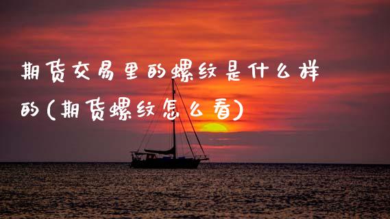 期货交易里的螺纹是什么样的(期货螺纹怎么看)_https://www.zztgc.com_期货开户_第1张