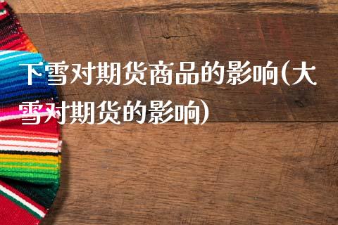 下雪对期货商品的影响(大雪对期货的影响)_https://www.zztgc.com_期货直播_第1张