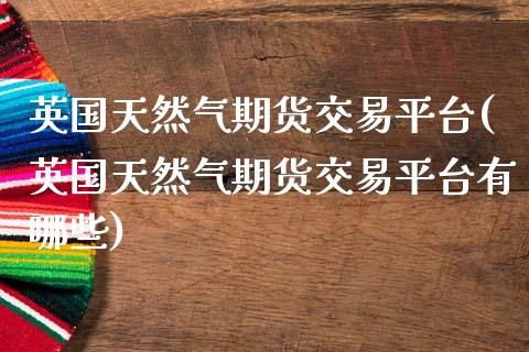 英国天然气期货交易平台(英国天然气期货交易平台有哪些)_https://www.zztgc.com_期货入门_第1张