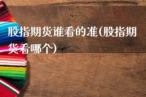 股指期货谁看的准(股指期货看哪个)_https://www.zztgc.com_黄金期货_第1张