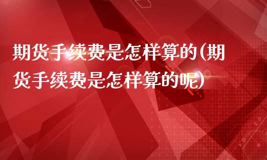 期货手续费是怎样算的(期货手续费是怎样算的呢)_https://www.zztgc.com_期货直播_第1张