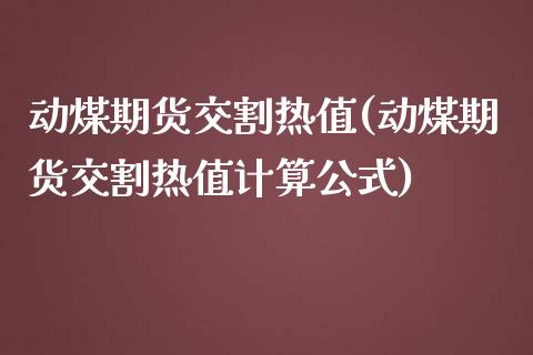 动煤期货交割热值(动煤期货交割热值计算公式)_https://www.zztgc.com_期货直播_第1张