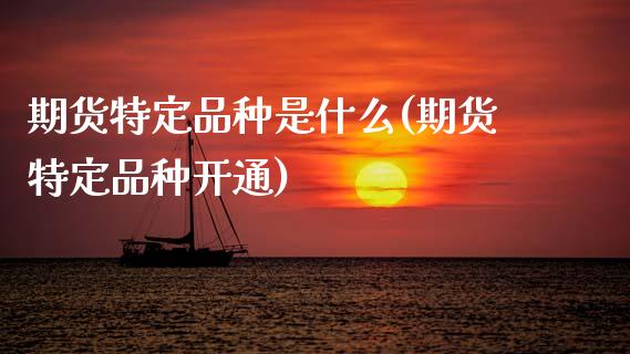 期货特定品种是什么(期货特定品种开通)_https://www.zztgc.com_期货入门_第1张