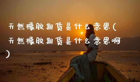 天然橡胶期货是什么意思(天然橡胶期货是什么意思啊)_https://www.zztgc.com_期货入门_第1张