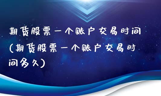 期货股票一个账户交易时间(期货股票一个账户交易时间多久)_https://www.zztgc.com_原油期货_第1张