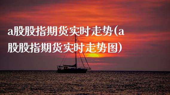 a股股指期货实时走势(a股股指期货实时走势图)_https://www.zztgc.com_原油期货_第1张