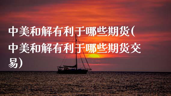 中美和解有利于哪些期货(中美和解有利于哪些期货交易)_https://www.zztgc.com_期货直播_第1张