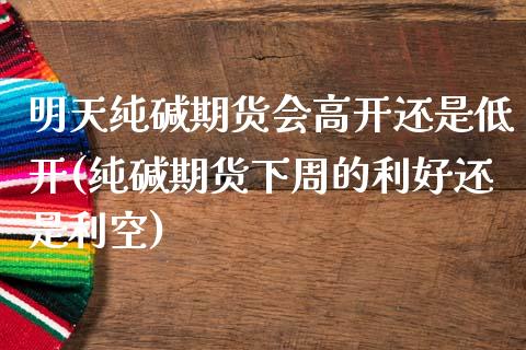 明天纯碱期货会高开还是低开(纯碱期货下周的利好还是利空)_https://www.zztgc.com_期货行情_第1张