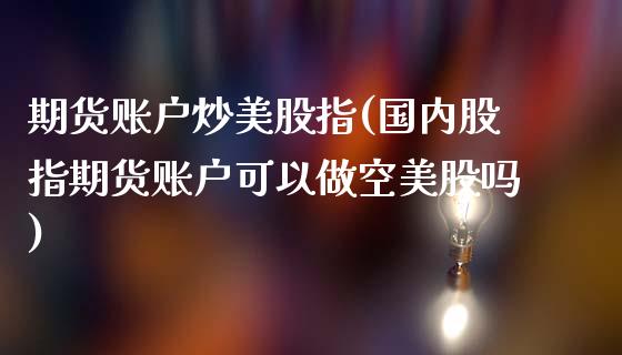 期货账户炒美股指(国内股指期货账户可以做空美股吗)_https://www.zztgc.com_期货直播_第1张