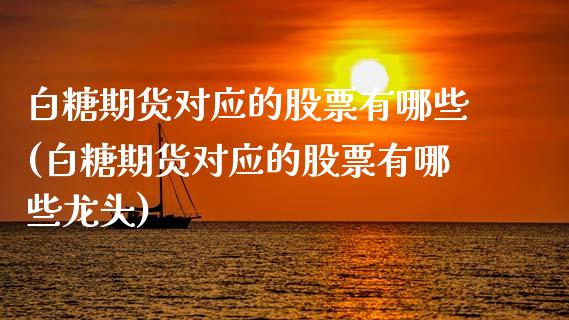 白糖期货对应的股票有哪些(白糖期货对应的股票有哪些龙头)_https://www.zztgc.com_期货行情_第1张