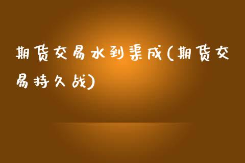 期货交易水到渠成(期货交易持久战)_https://www.zztgc.com_黄金期货_第1张