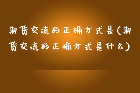 期货交流的正确方式是(期货交流的正确方式是什么)_https://www.zztgc.com_期货入门_第1张