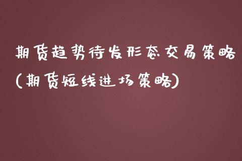 期货趋势待发形态交易策略(期货短线进场策略)_https://www.zztgc.com_期货直播_第1张
